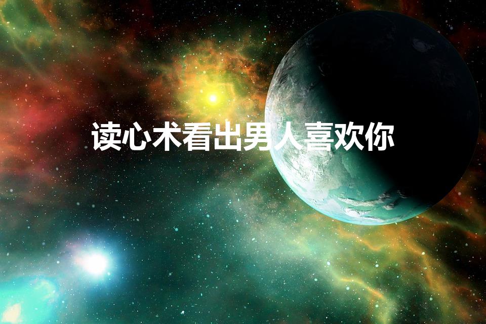 读心术看出男人喜欢你（读心术看对方是否喜欢自己）