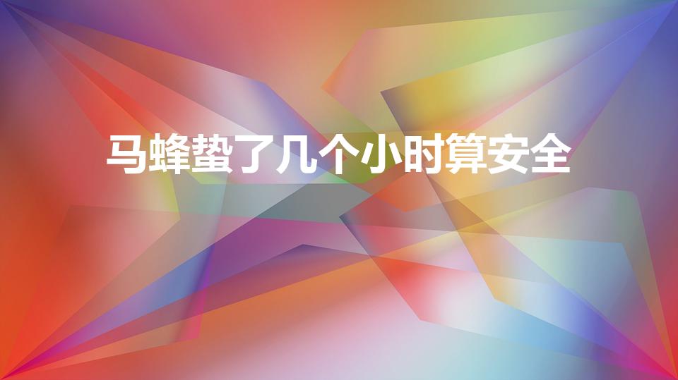 马蜂蛰了几个小时算安全（马蜂蛰了人多久危险期）