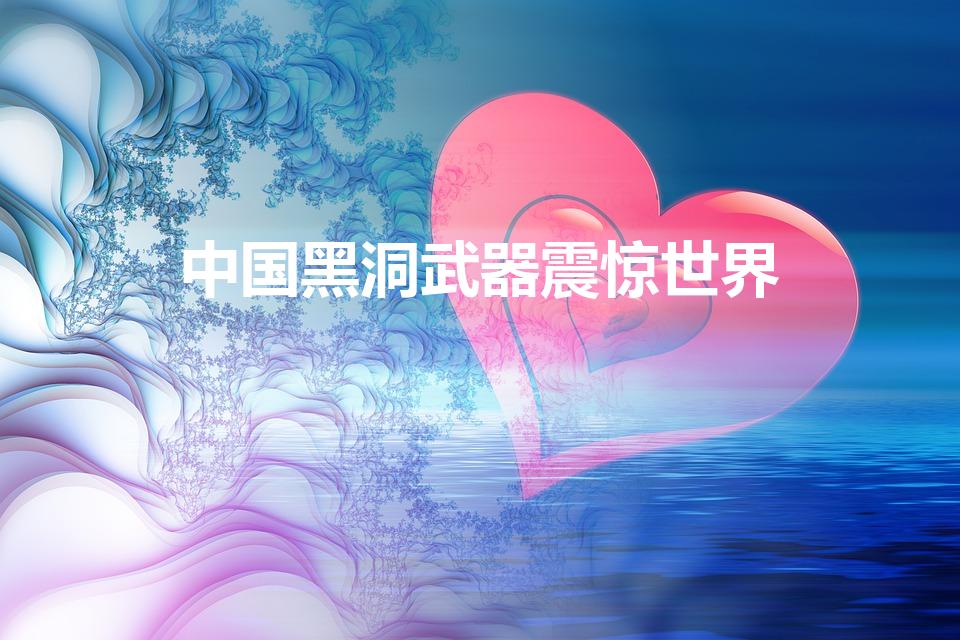 中国黑洞武器震惊世界（我们中国的人造黑洞是什么造出来的）