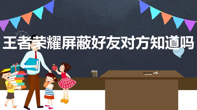 王者荣耀屏蔽好友对方知道吗（王者荣耀解除屏蔽对方知道吗）