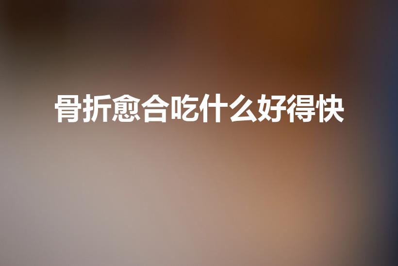 骨折愈合吃什么好得快（骨折吃什么东西恢复可以快一些）