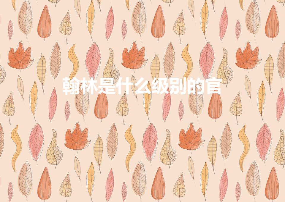 翰林是什么级别的官（翰林相当于现在什么官）