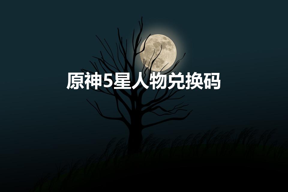 原神5星人物兑换码（原神五星雷电将军兑换码）