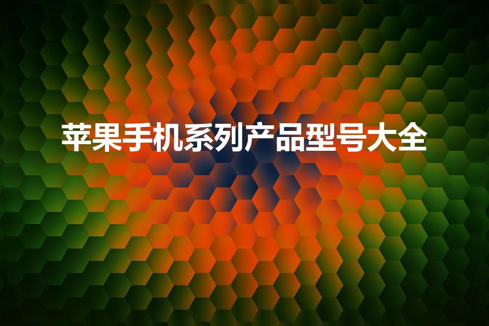 苹果手机系列产品型号大全（苹果手机所有型号）
