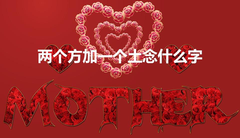 两个方加一个土念什么字（两个方一个土念什么）