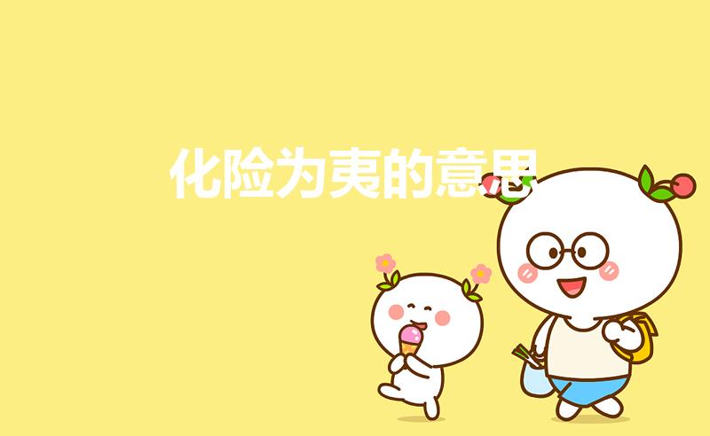 化险为夷的意思（化险为夷怎么解释化险为夷是什么意思）