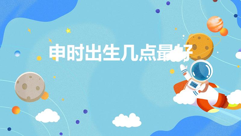 申时出生几点最好（牛年哪个时辰出生最好 申时出生事业好）