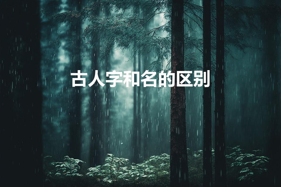 古人字和名的区别（古代人的名和字有什么区别）