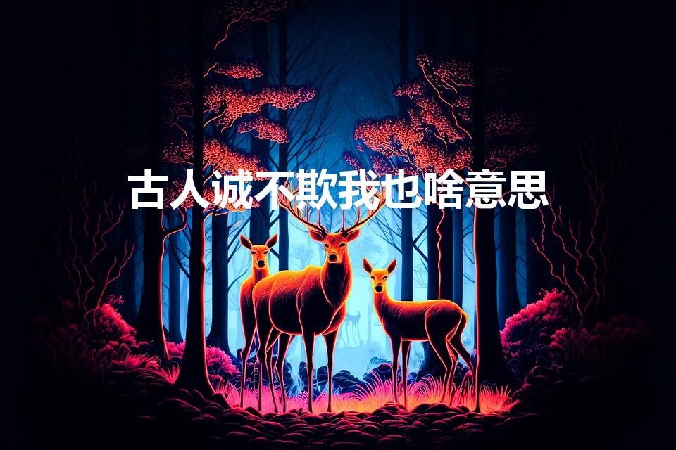 古人诚不欺我也啥意思（诚不欺我意思是什么）