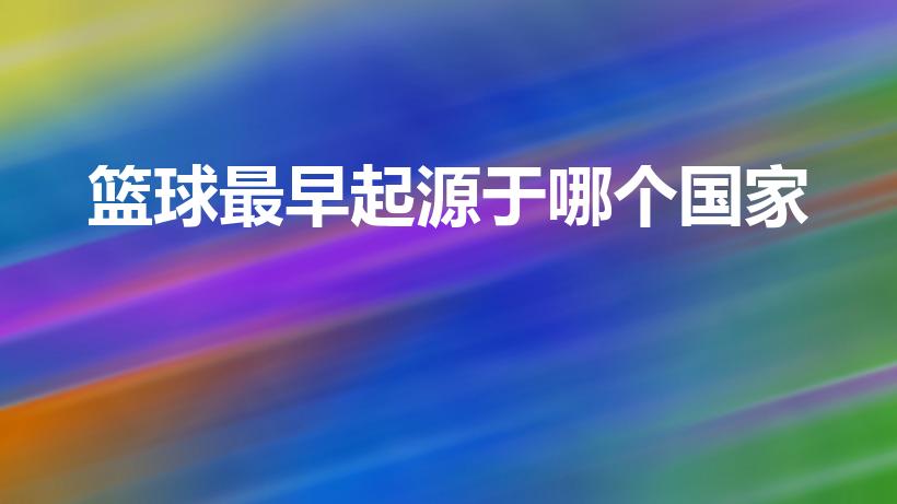 篮球最早起源于哪个国家（一般认为篮球起源于哪个国家）