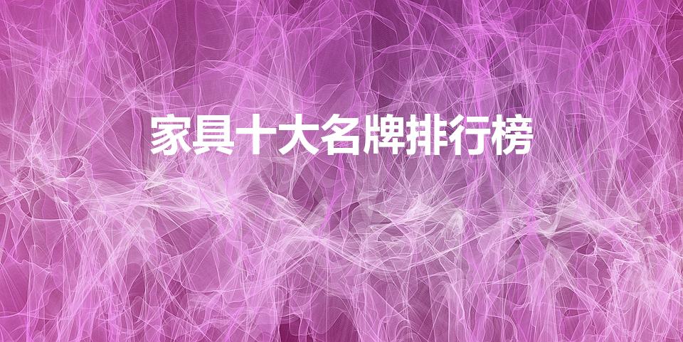 家具十大名牌排行榜（中国家具十大名牌排行榜有哪些）