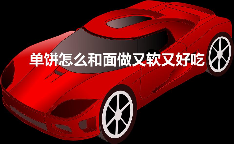 单饼怎么和面做又软又好吃（烙薄饼怎么和面做又软又好吃）
