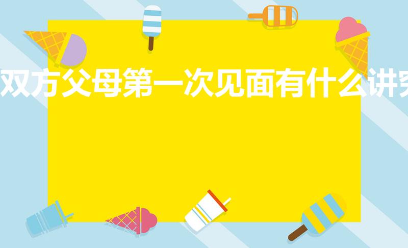 双方父母第一次见面有什么讲究（双方父母见面有什么讲究）