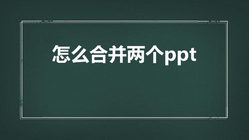 怎么合并两个ppt（如何将两个ppt文件合并成一个）