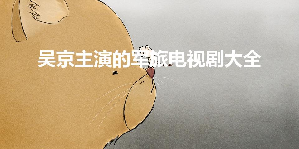 吴京主演的军旅电视剧大全（吴京电视剧）