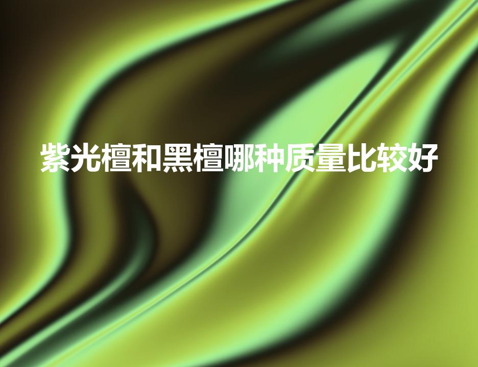紫光檀和黑檀哪种质量比较好（紫光檀与黑檀的区别）