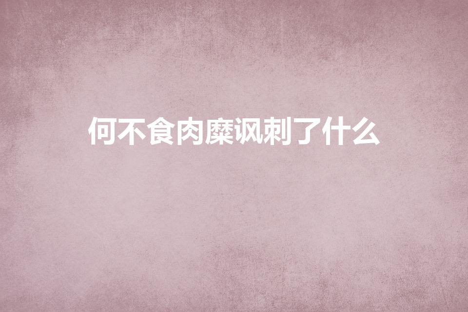 何不食肉糜讽刺了什么（何不食肉糜说明了什么）