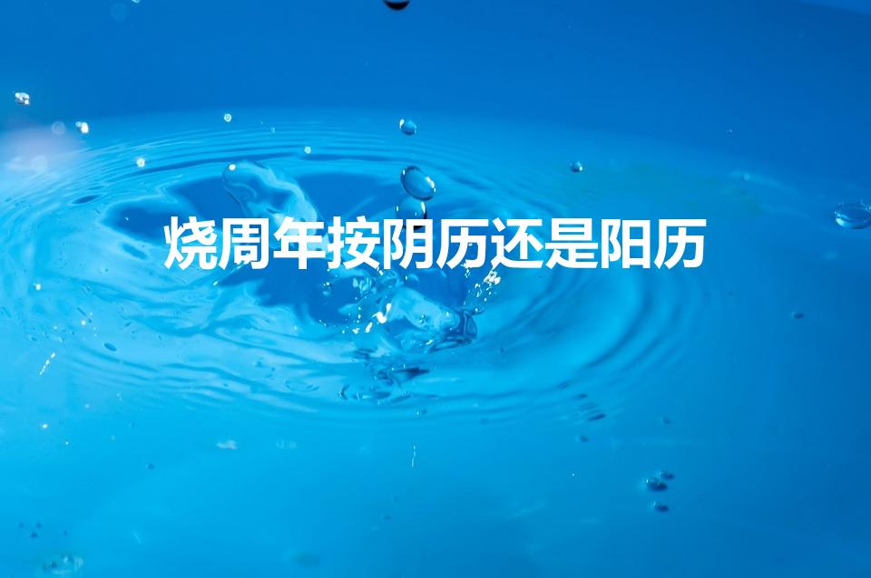 烧周年按阴历还是阳历（烧周年纸是按农历还是阳历算啊）