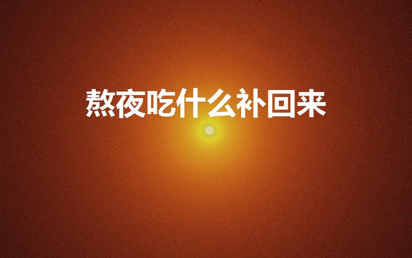 熬夜吃什么补回来（熬夜后吃什么补好）