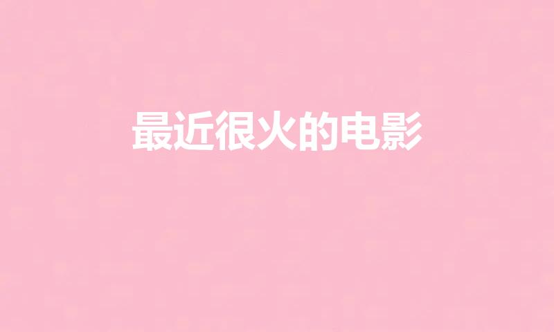 最近很火的电影（最近比较火的电影）