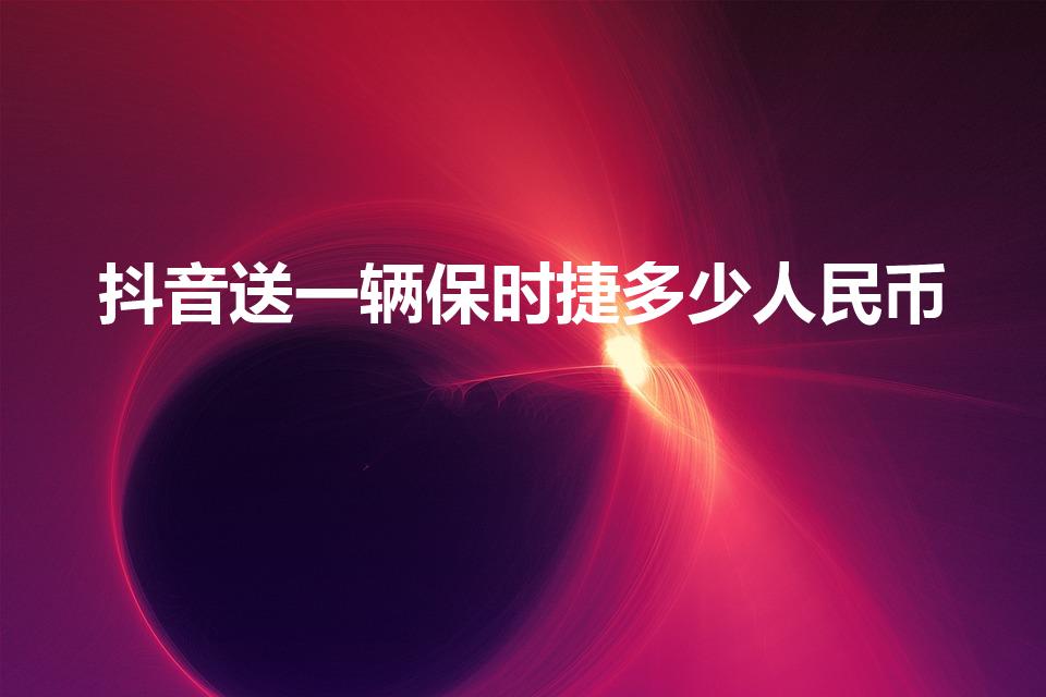 抖音送一辆保时捷多少人民币（抖音送保时捷多少钱）