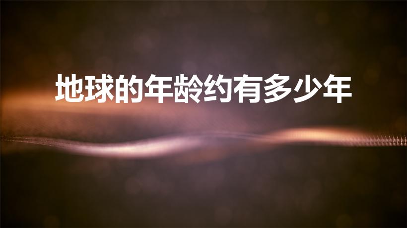 地球的年龄约有多少年（地球的年龄约有多少亿年）