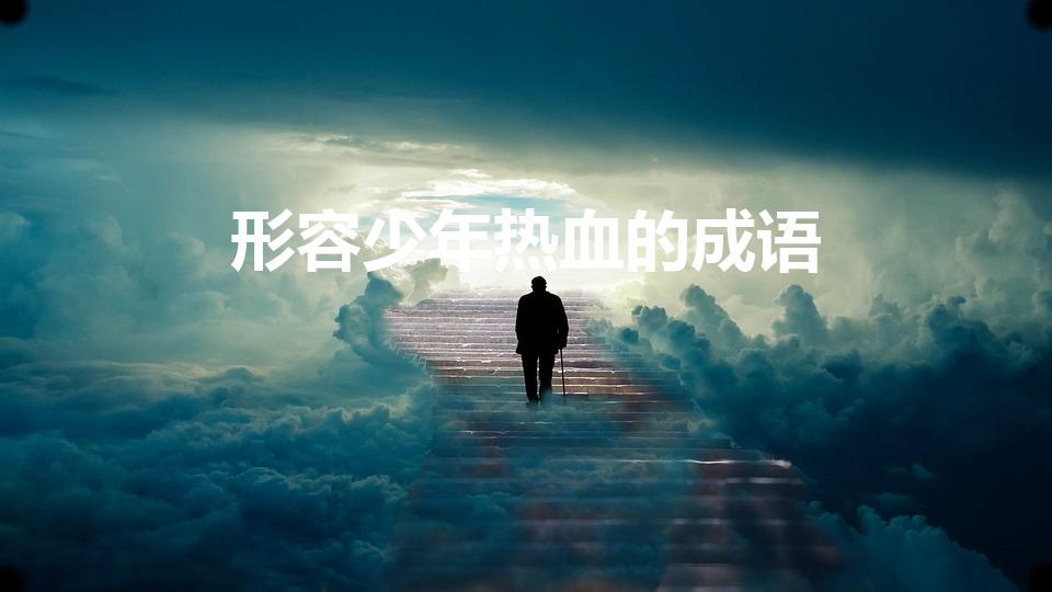 形容少年热血的成语（描写热血青春的成语）