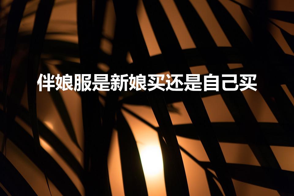 伴娘服是新娘买还是自己买（伴娘服是男方出钱还是女方）