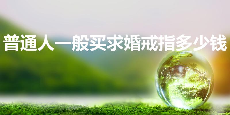 普通人一般买求婚戒指多少钱（求婚钻戒一般要多少）