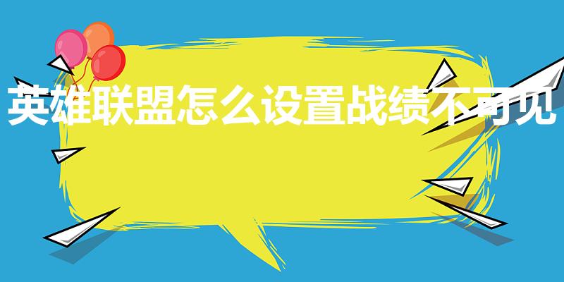 英雄联盟怎么设置战绩不可见（lol怎么隐藏自己战绩）