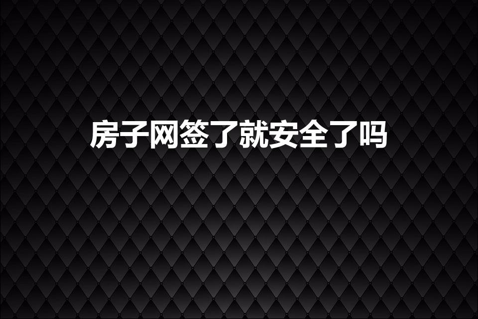 房子网签了就安全了吗（能网签的房子是不是就没问题）
