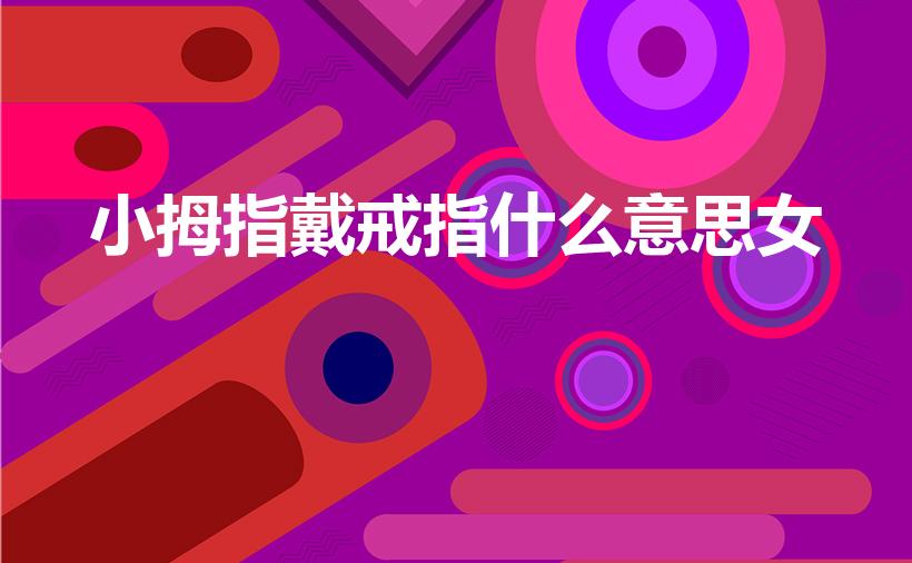 小拇指戴戒指什么意思女（女的左手小拇指戴戒指是什么意思）