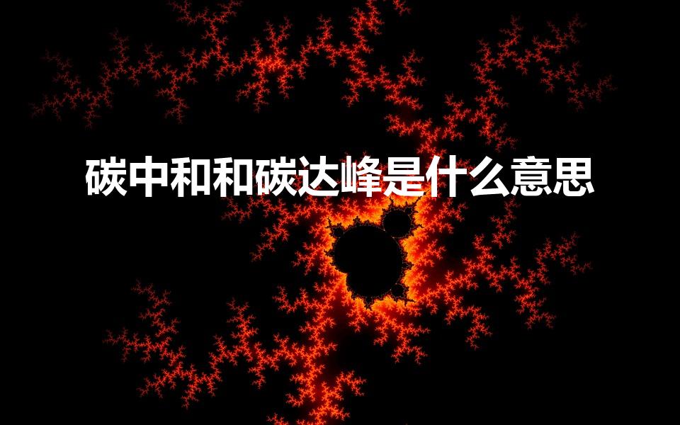 碳中和和碳达峰是什么意思（碳达峰碳中和是什么意思）