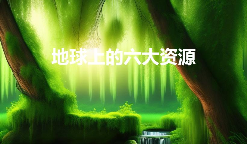 地球上的六大资源（地球上资源的种类）