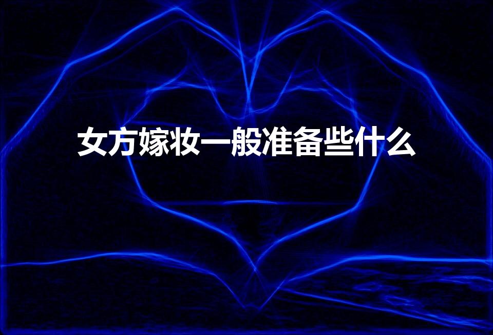 女方嫁妆一般准备些什么（结婚女方要准备什么嫁妆）