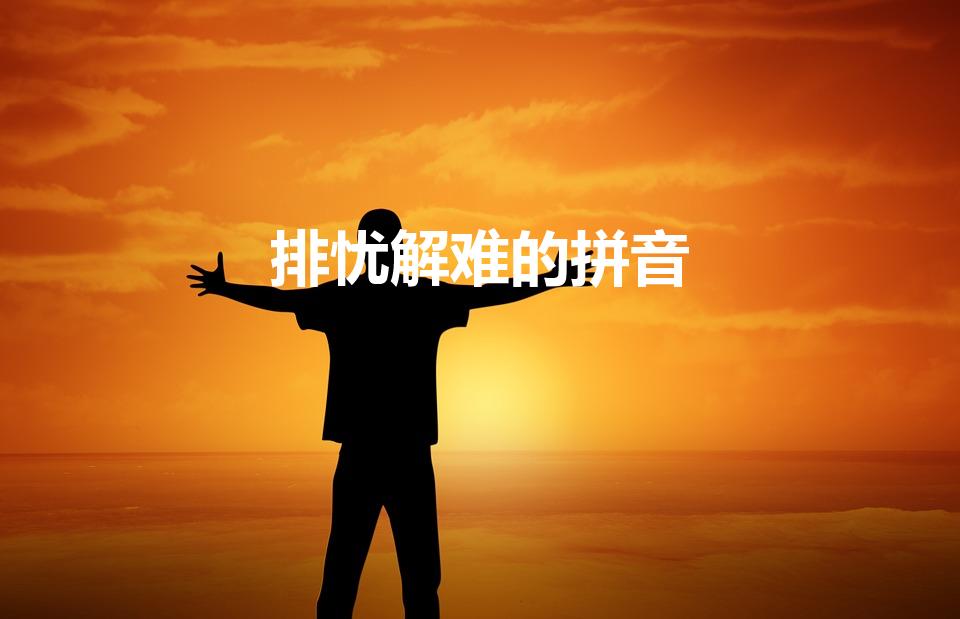 排忧解难的拼音（排忧解难的读音是什么）