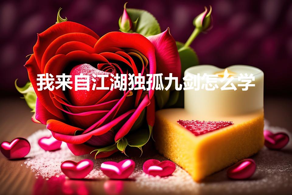 我来自江湖独孤九剑怎么学（我来自江湖全上乘武学资料大全）