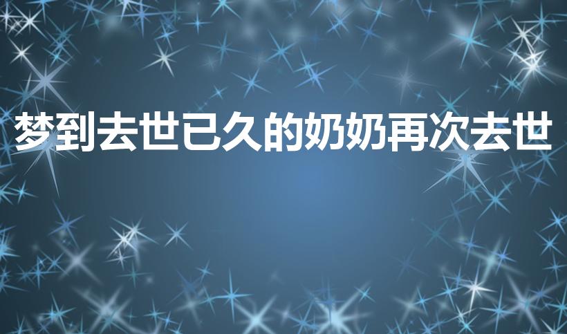 梦到去世已久的奶奶再次去世（梦见死去的奶奶又死了的预兆）
