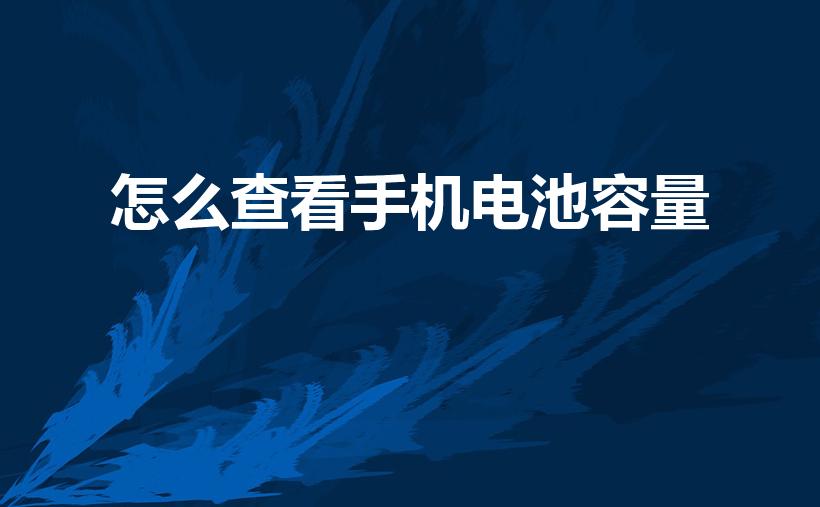怎么查看手机电池容量（手机电池容量如何检测）