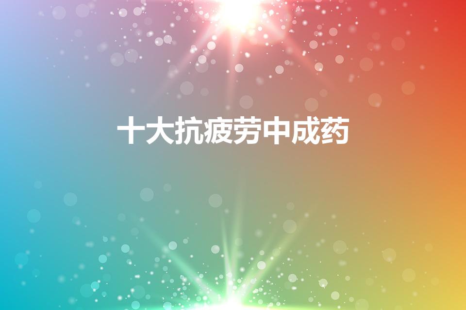 十大抗疲劳中成药（吃什么养生又驻颜_10大中成药推荐）
