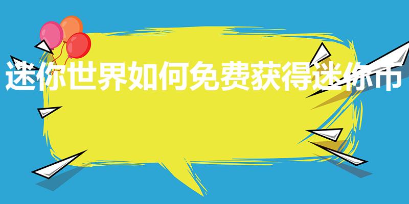 迷你世界如何免费获得迷你币（如何免费获得迷你币）
