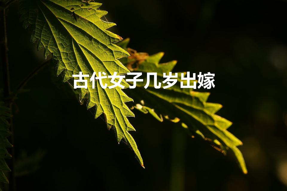 古代女子几岁出嫁（中国古代女子多大可以出嫁）