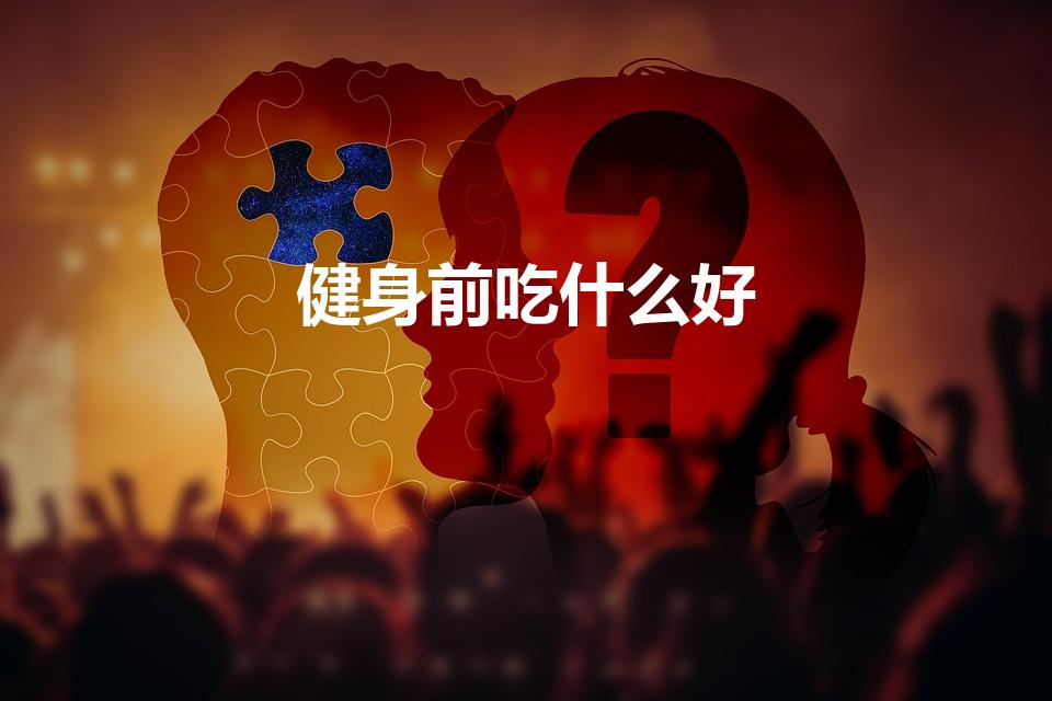 健身前吃什么好（健身运动前吃什么能提高训练效果）