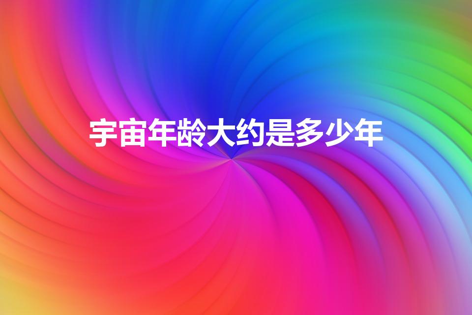 宇宙年龄大约是多少年（宇宙的年龄有大约多少呢）