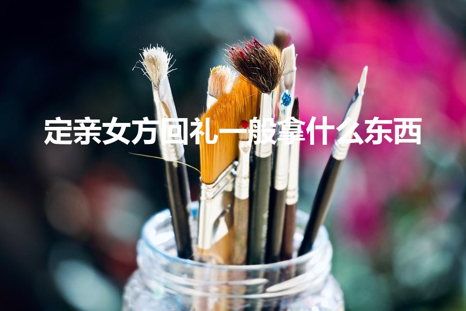 定亲女方回礼一般拿什么东西（女方订婚回礼四样什么东西）