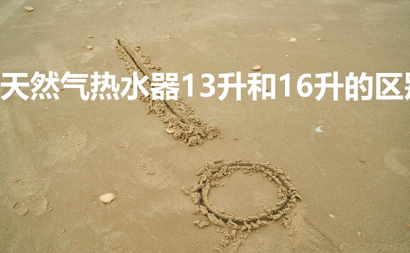 天然气热水器13升和16升的区别