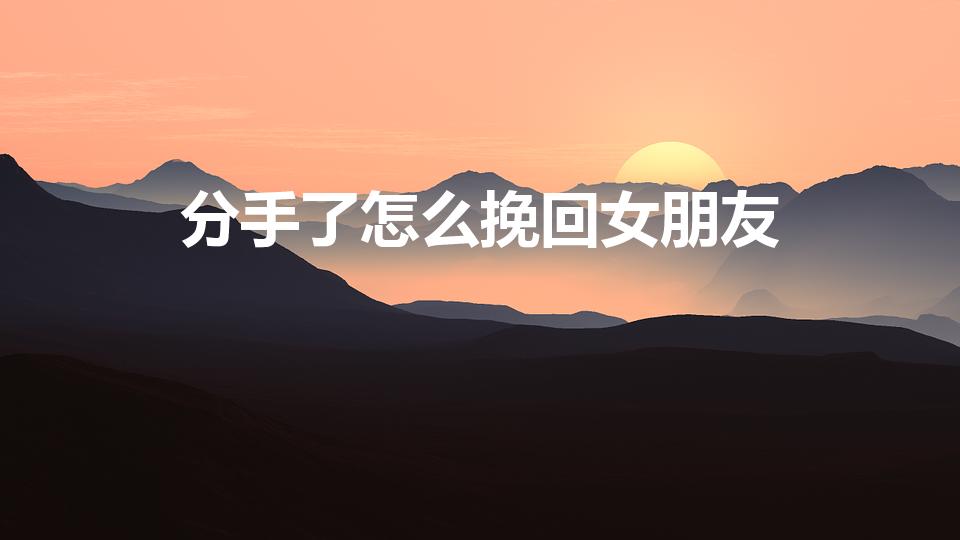 分手了怎么挽回女朋友（分手后怎么挽回女朋友）