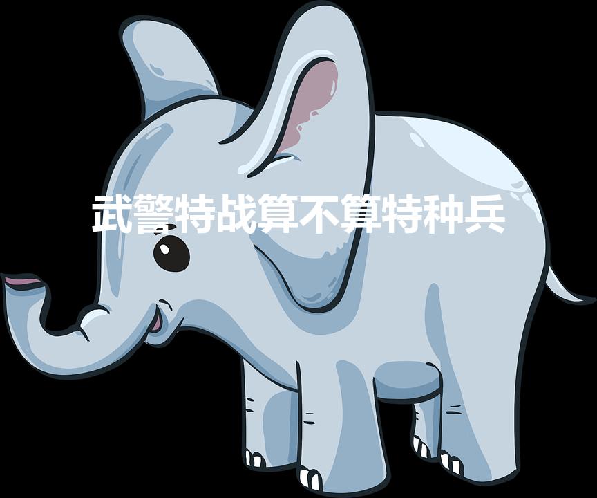 武警特战算不算特种兵（武警特战是什么兵种）