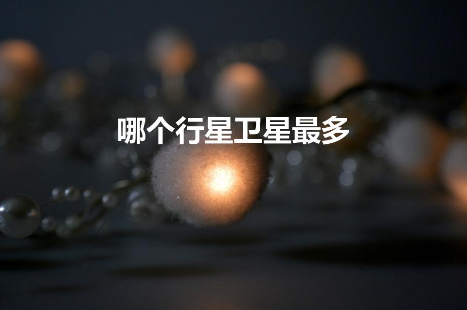 哪个行星卫星最多（八大行星中卫星最多的是哪个）