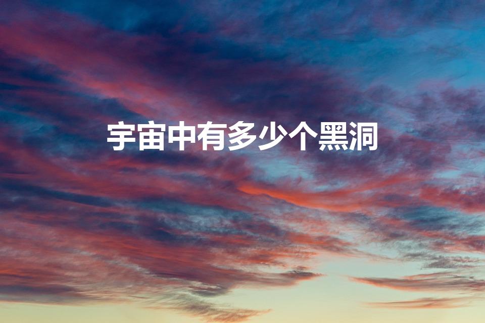 宇宙中有多少个黑洞（世界上有几个黑洞）